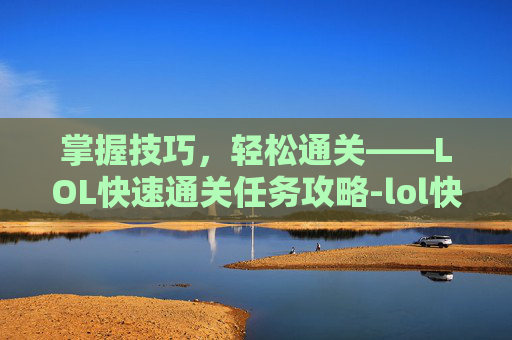 掌握技巧，轻松通关——LOL快速通关任务攻略-lol快速通关任务怎么完成