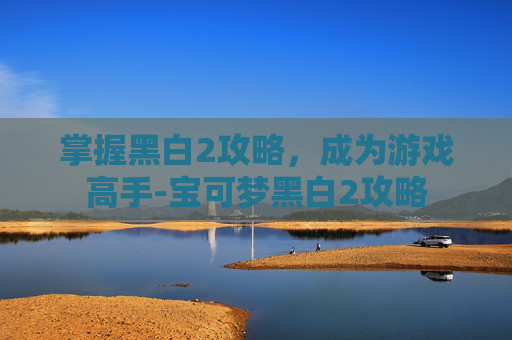 掌握黑白2攻略，成为游戏高手-宝可梦黑白2攻略