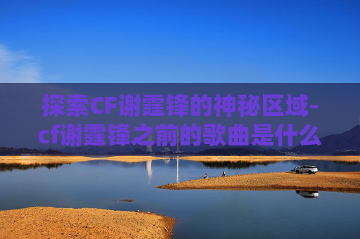 探索CF谢霆锋的神秘区域-cf谢霆锋之前的歌曲是什么 探索CF谢霆锋的神秘区域-cf谢霆锋之前的歌曲是什么