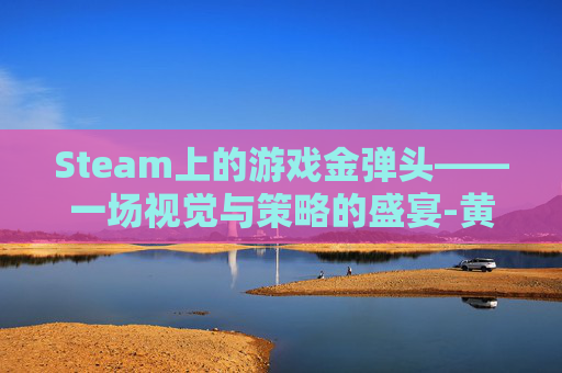 Steam上的游戏金弹头——一场视觉与策略的盛宴-黄金弹头游戏 Steam上的游戏金弹头——一场视觉与策略的盛宴-黄金弹头游戏