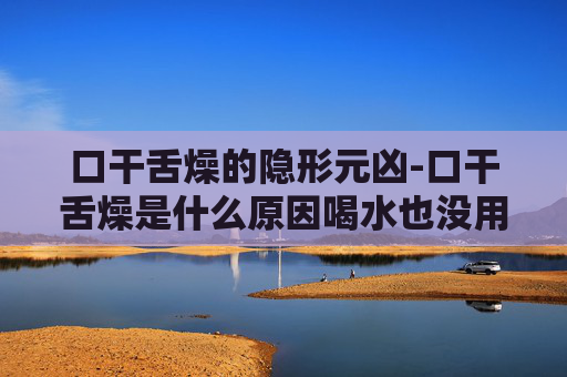 口干舌燥的隐形元凶-口干舌燥是什么原因喝水也没用 口干舌燥的隐形元凶-口干舌燥是什么原因喝水也没用