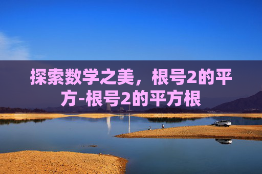探索数学之美,根号2的平方-根号2的平方根 探索数学之美,根号2的平方-根号2的平方根