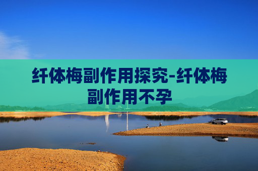 纤体梅副作用探究-纤体梅副作用不孕