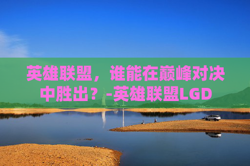 英雄联盟,谁能在巅峰对决中胜出?-英雄联盟LGD 英雄联盟,谁能在巅峰对决中胜出?-英雄联盟LGD