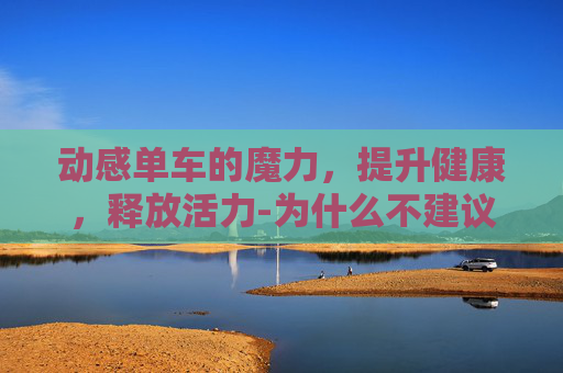 动感单车的魔力,提升健康,释放活力-为什么不建议骑动感单车 动感单车的魔力,提升健康,释放活力-为什么不建议骑动感单车