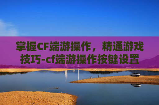 掌握CF端游操作,精通游戏技巧-cf端游操作按键设置方法 掌握CF端游操作,精通游戏技巧-cf端游操作按键设置方法
