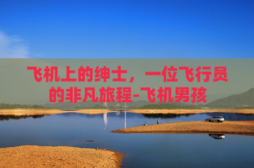 飞机上的绅士,一位飞行员的非凡旅程-飞机男孩 飞机上的绅士,一位飞行员的非凡旅程-飞机男孩