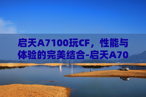 启天A7100玩CF,性能与体验的完美结合-启天A7000 启天A7100玩CF,性能与体验的完美结合-启天A7000