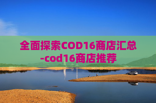 全面探索COD16商店汇总-cod16商店推荐
