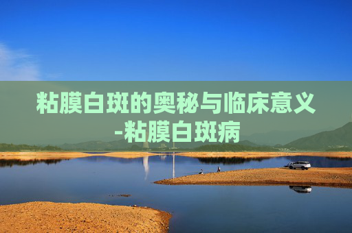 粘膜白斑的奥秘与临床意义-粘膜白斑病 粘膜白斑的奥秘与临床意义-粘膜白斑病