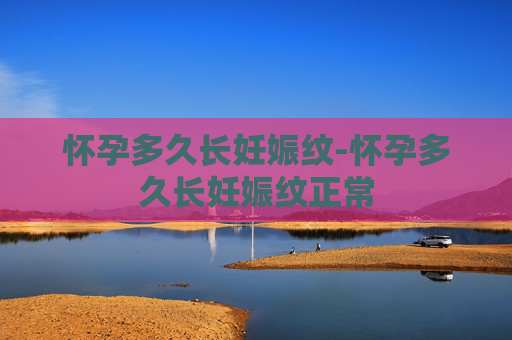怀孕多久长妊娠纹-怀孕多久长妊娠纹正常 怀孕多久长妊娠纹-怀孕多久长妊娠纹正常