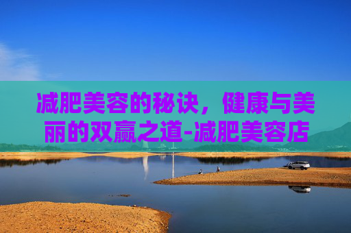 减肥美容的秘诀,健康与美丽的双赢之道-减肥美容店名字 减肥美容的秘诀,健康与美丽的双赢之道-减肥美容店名字