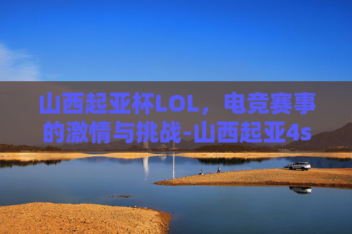 山西起亚杯LOL，电竞赛事的激情与挑战-山西起亚4s店电话