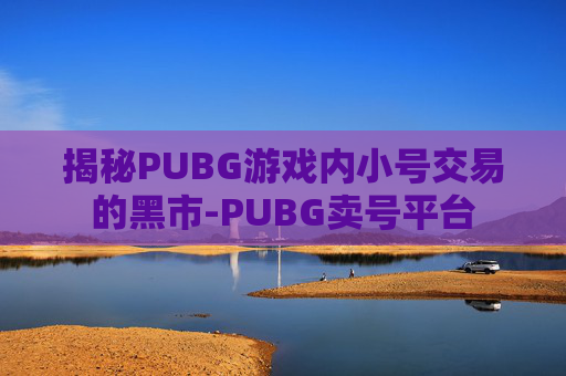 揭秘PUBG游戏内小号交易的黑市-PUBG卖号平台 揭秘PUBG游戏内小号交易的黑市-PUBG卖号平台