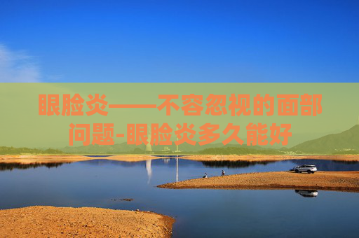 眼脸炎——不容忽视的面部问题-眼脸炎多久能好 眼脸炎——不容忽视的面部问题-眼脸炎多久能好
