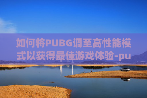 如何将PUBG调至高性能模式以获得最佳游戏体验-pubg高帧数设置 如何将PUBG调至高性能模式以获得最佳游戏体验-pubg高帧数设置