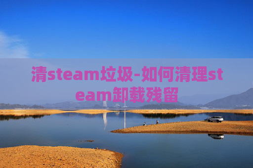 清steam垃圾-如何清理steam卸载残留