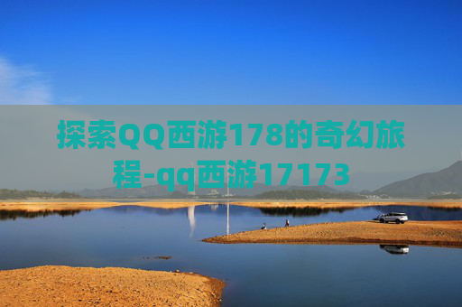 探索QQ西游178的奇幻旅程-qq西游17173 探索QQ西游178的奇幻旅程-qq西游17173