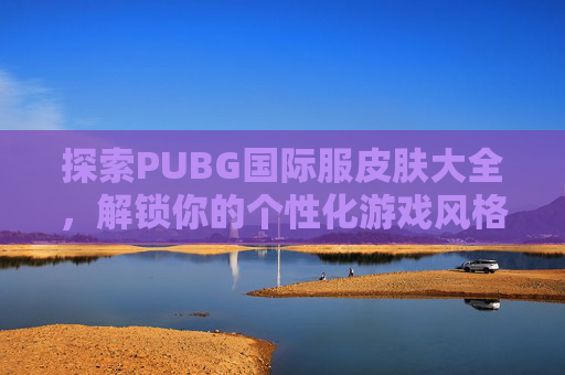 探索PUBG国际服皮肤大全,解锁你的个性化游戏风格-绝地求生国际服皮肤 探索PUBG国际服皮肤大全,解锁你的个性化游戏风格-绝地求生国际服皮肤