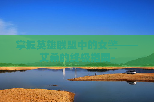 掌握英雄联盟中的女警——艾希的终极指南- 掌握英雄联盟中的女警——艾希的终极指南-