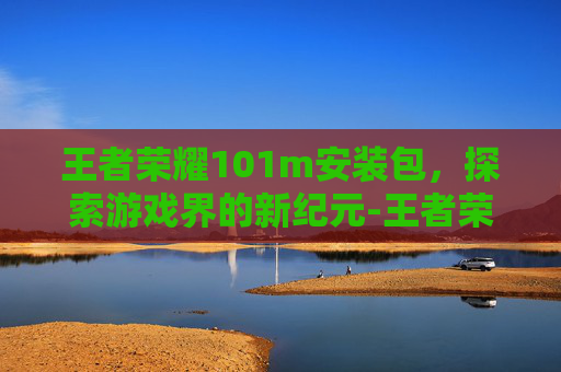 王者荣耀101m安装包,探索游戏界的新纪元-王者荣耀101m安装包下载 王者荣耀101m安装包,探索游戏界的新纪元-王者荣耀101m安装包下载