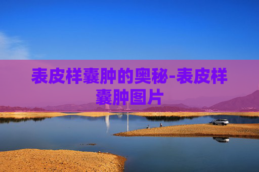 表皮样囊肿的奥秘-表皮样囊肿图片 表皮样囊肿的奥秘-表皮样囊肿图片