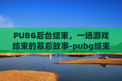 PUBG后台结束，一场游戏结束的幕后故事-pubg结束游戏出来的很慢