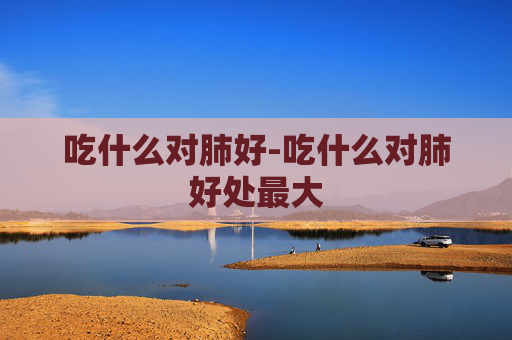 吃什么对肺好-吃什么对肺好处最大
