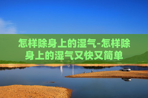 怎样除身上的湿气-怎样除身上的湿气又快又简单