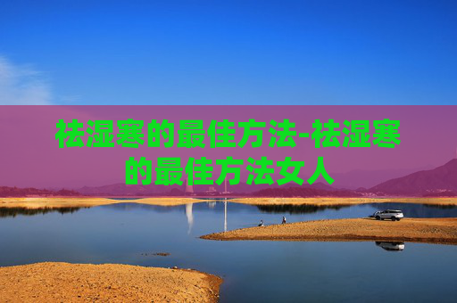 祛湿寒的最佳方法-祛湿寒的最佳方法女人