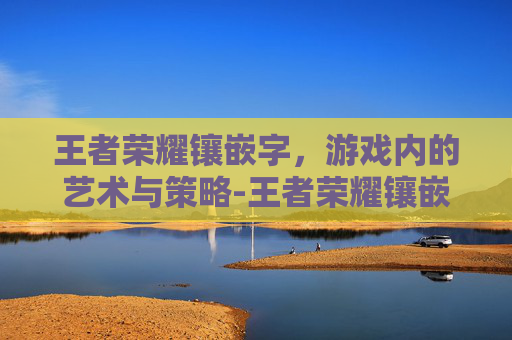 王者荣耀镶嵌字，游戏内的艺术与策略-王者荣耀镶嵌字体怎么弄