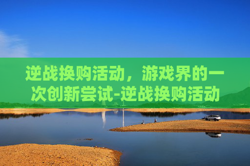 逆战换购活动，游戏界的一次创新尝试-逆战换购活动