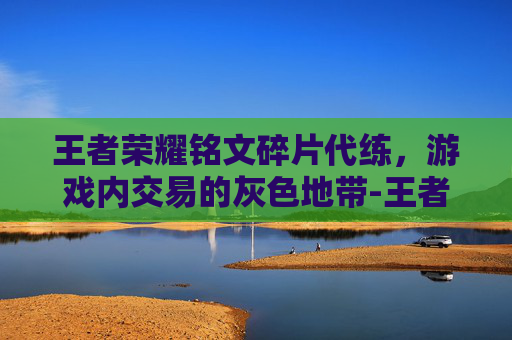 王者荣耀铭文碎片代练，游戏内交易的灰色地带-王者荣耀铭文碎片代练能用吗