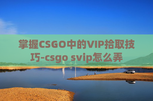 掌握CSGO中的VIP拾取技巧-csgo svip怎么弄