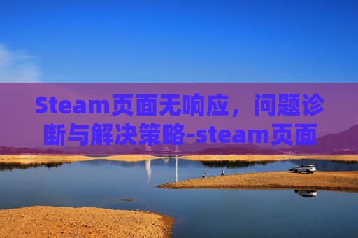 Steam页面无响应，问题诊断与解决策略-steam页面一直加载不出来