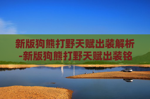 新版狗熊打野天赋出装解析-新版狗熊打野天赋出装铭文