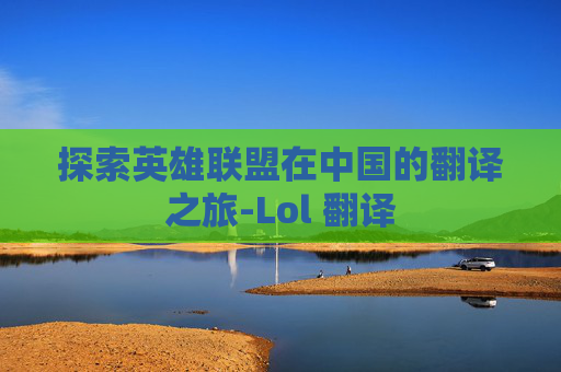 探索英雄联盟在中国的翻译之旅-Lol 翻译