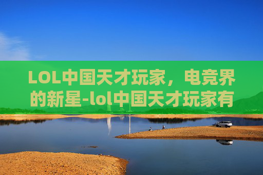 LOL中国天才玩家，电竞界的新星-lol中国天才玩家有哪些