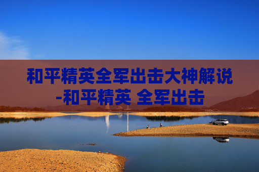 和平精英全军出击大神解说-和平精英 全军出击