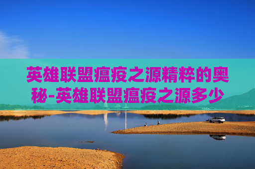 英雄联盟瘟疫之源精粹的奥秘-英雄联盟瘟疫之源多少精粹够用