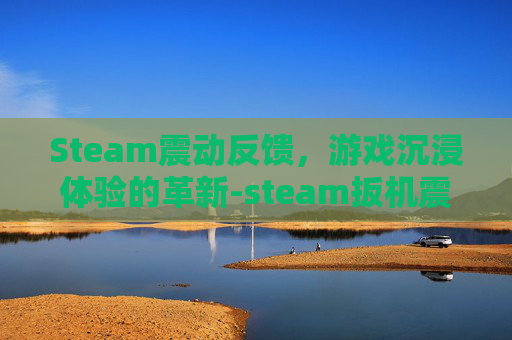 Steam震动反馈，游戏沉浸体验的革新-steam扳机震动