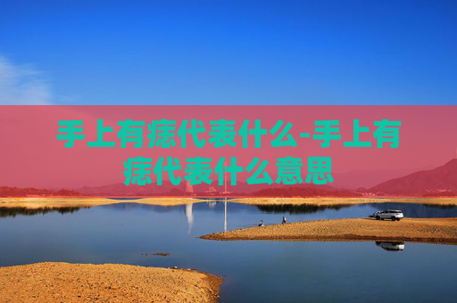 手上有痣代表什么-手上有痣代表什么意思