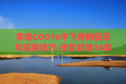 掌握COD16中飞斧的获取与运用技巧-使命召唤16怎么扔飞刀
