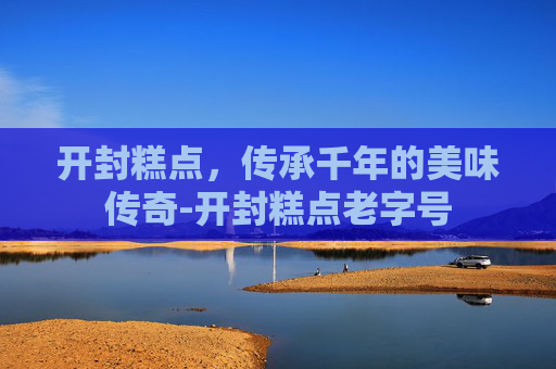 开封糕点，传承千年的美味传奇-开封糕点老字号
