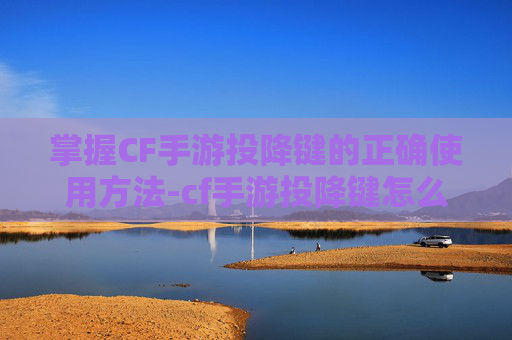 掌握CF手游投降键的正确使用方法-cf手游投降键怎么用不了了