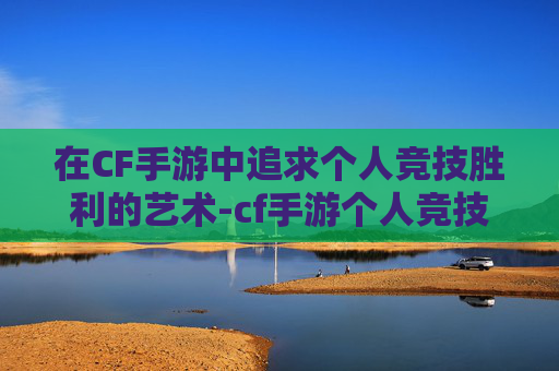 在CF手游中追求个人竞技胜利的艺术-cf手游个人竞技胜利在哪里看