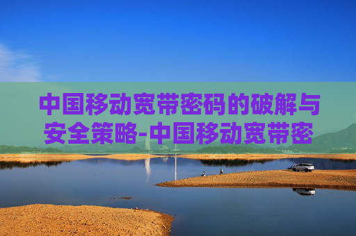 中国移动宽带密码的破解与安全策略-中国移动宽带密码查询