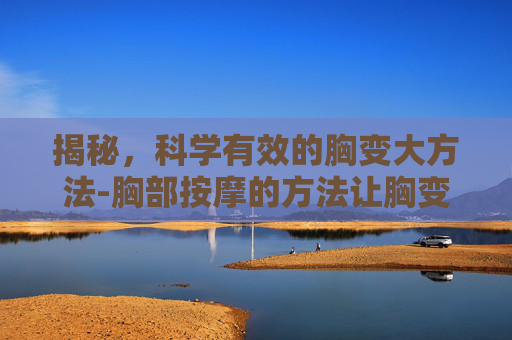 揭秘，科学有效的胸变大方法-胸部按摩的方法让胸变大的方法