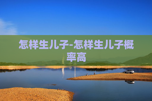怎样生儿子-怎样生儿子概率高