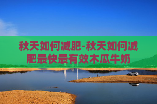 秋天如何减肥-秋天如何减肥最快最有效木瓜牛奶